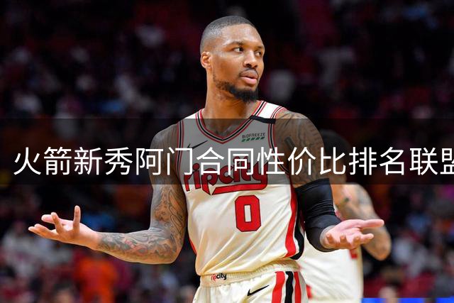 火箭新秀阿门合同性价比排名联盟第二