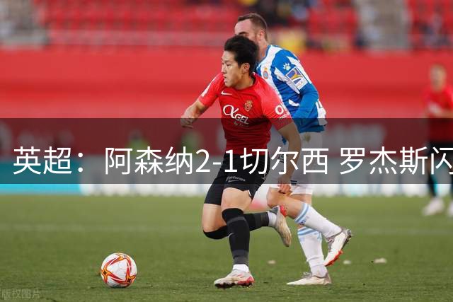英超：阿森纳2-1切尔西 罗杰斯闪击 哈弗茨弑旧主厄德高破门